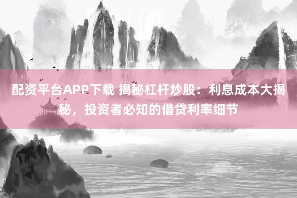 配资平台APP下载 揭秘杠杆炒股：利息成本大揭秘，投资者必知的借贷利率细节