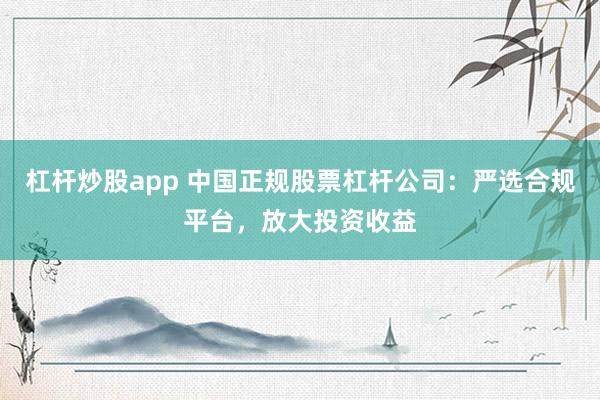 杠杆炒股app 中国正规股票杠杆公司：严选合规平台，放大投资收益