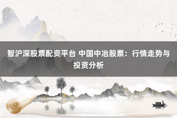 智沪深股票配资平台 中国中冶股票：行情走势与投资分析