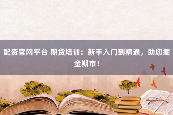 配资官网平台 期货培训：新手入门到精通，助您掘金期市！