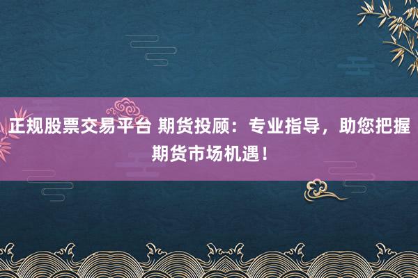 正规股票交易平台 期货投顾：专业指导，助您把握期货市场机遇！