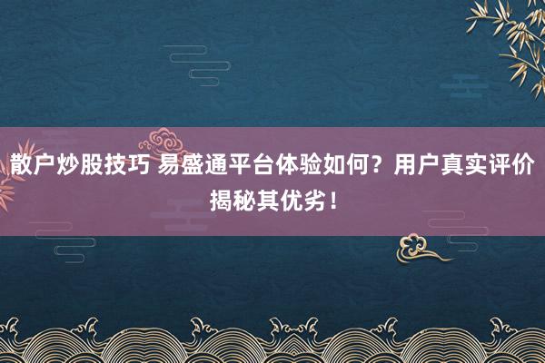 散户炒股技巧 易盛通平台体验如何？用户真实评价揭秘其优劣！