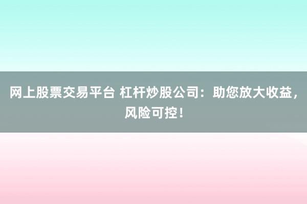 网上股票交易平台 杠杆炒股公司：助您放大收益，风险可控！