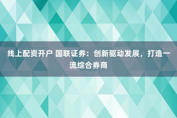 线上配资开户 国联证券：创新驱动发展，打造一流综合券商