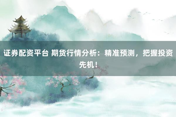 证券配资平台 期货行情分析：精准预测，把握投资先机！
