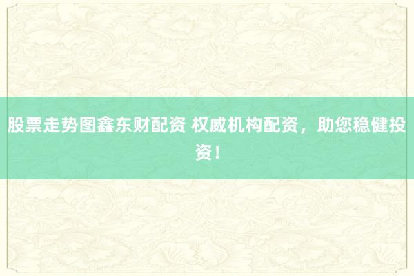 股票走势图鑫东财配资 权威机构配资，助您稳健投资！