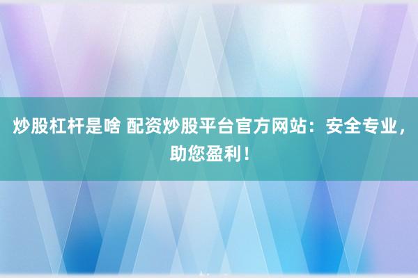 炒股杠杆是啥 配资炒股平台官方网站：安全专业，助您盈利！