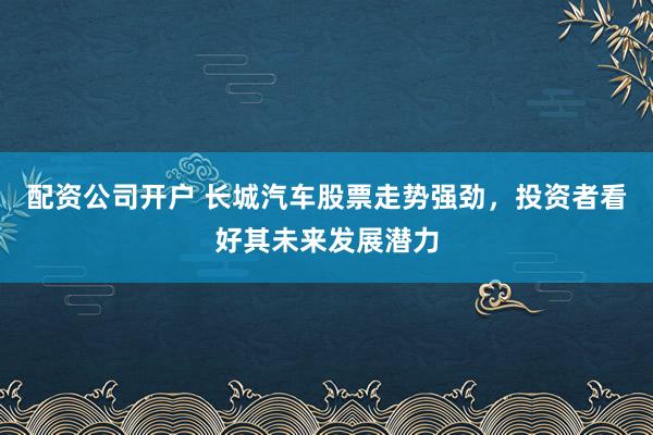 配资公司开户 长城汽车股票走势强劲，投资者看好其未来发展潜力