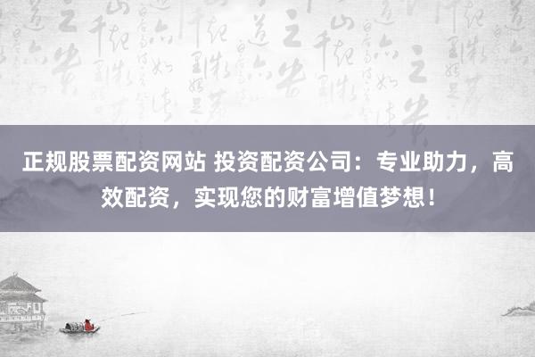 正规股票配资网站 投资配资公司：专业助力，高效配资，实现您的财富增值梦想！