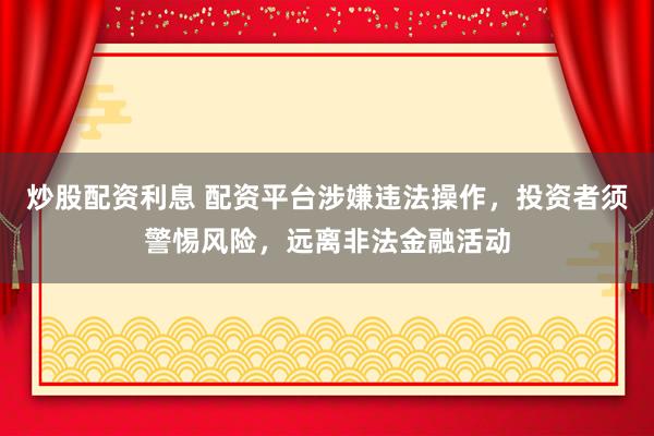 炒股配资利息 配资平台涉嫌违法操作，投资者须警惕风险，远离非法金融活动