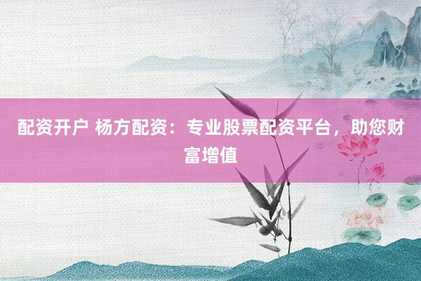 配资开户 杨方配资：专业股票配资平台，助您财富增值