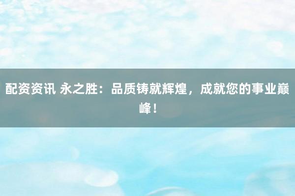 配资资讯 永之胜：品质铸就辉煌，成就您的事业巅峰！
