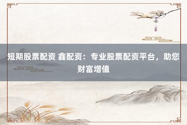 短期股票配资 鑫配资：专业股票配资平台，助您财富增值