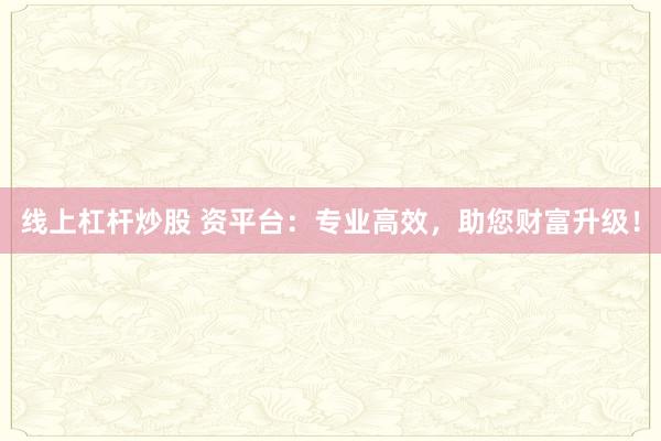 线上杠杆炒股 资平台：专业高效，助您财富升级！