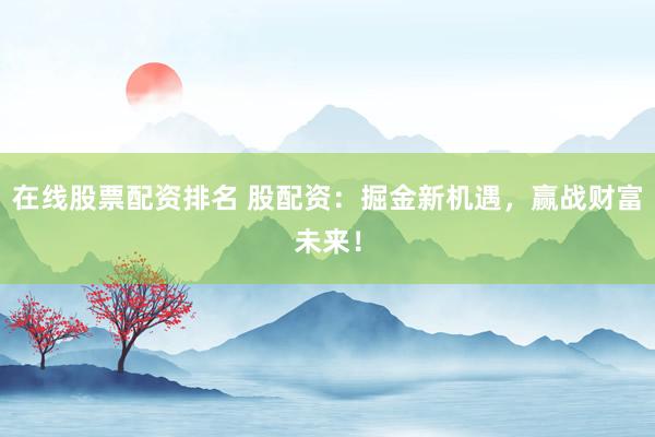 在线股票配资排名 股配资：掘金新机遇，赢战财富未来！