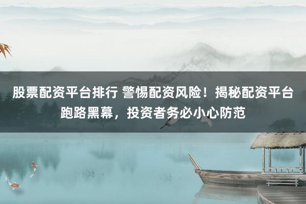 股票配资平台排行 警惕配资风险！揭秘配资平台跑路黑幕，投资者务必小心防范