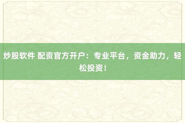 炒股软件 配资官方开户：专业平台，资金助力，轻松投资！