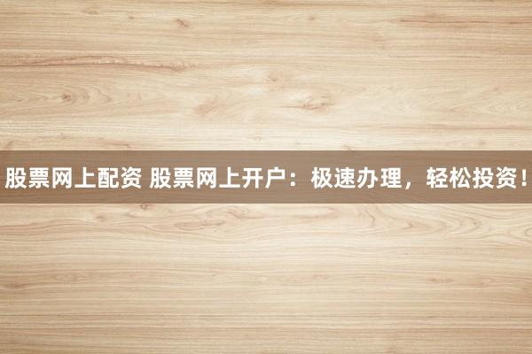 股票网上配资 股票网上开户：极速办理，轻松投资！