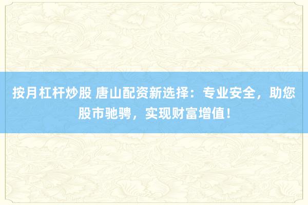 按月杠杆炒股 唐山配资新选择：专业安全，助您股市驰骋，实现财富增值！