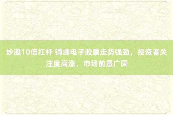 炒股10倍杠杆 铜峰电子股票走势强劲，投资者关注度高涨，市场前景广阔