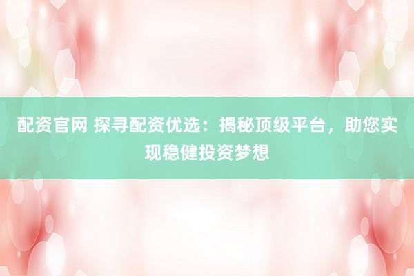 配资官网 探寻配资优选：揭秘顶级平台，助您实现稳健投资梦想