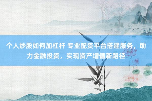 个人炒股如何加杠杆 专业配资平台搭建服务，助力金融投资，实现资产增值新路径