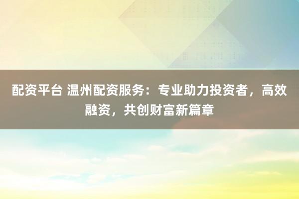 配资平台 温州配资服务：专业助力投资者，高效融资，共创财富新篇章