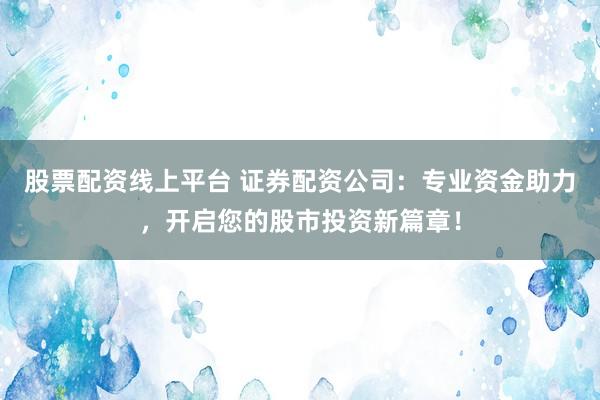 股票配资线上平台 证券配资公司：专业资金助力，开启您的股市投资新篇章！