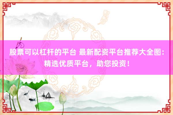 股票可以杠杆的平台 最新配资平台推荐大全图：精选优质平台，助您投资！