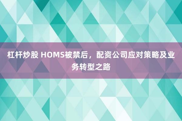 杠杆炒股 HOMS被禁后，配资公司应对策略及业务转型之路
