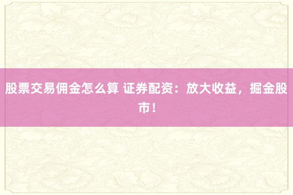 股票交易佣金怎么算 证券配资：放大收益，掘金股市！