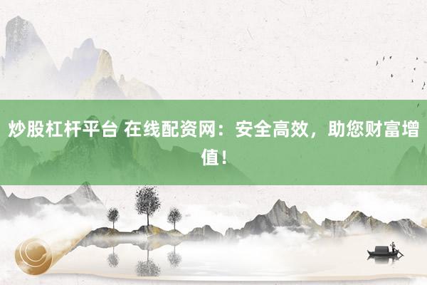 炒股杠杆平台 在线配资网：安全高效，助您财富增值！