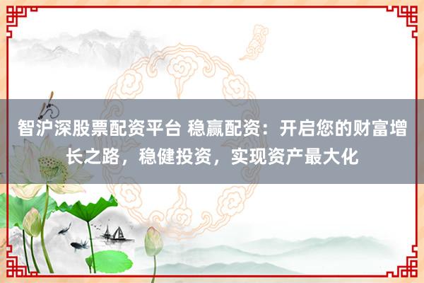 智沪深股票配资平台 稳赢配资：开启您的财富增长之路，稳健投资，实现资产最大化