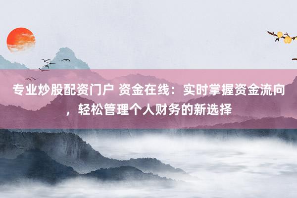 专业炒股配资门户 资金在线：实时掌握资金流向，轻松管理个人财务的新选择