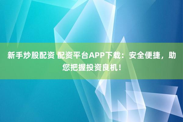 新手炒股配资 配资平台APP下载：安全便捷，助您把握投资良机！