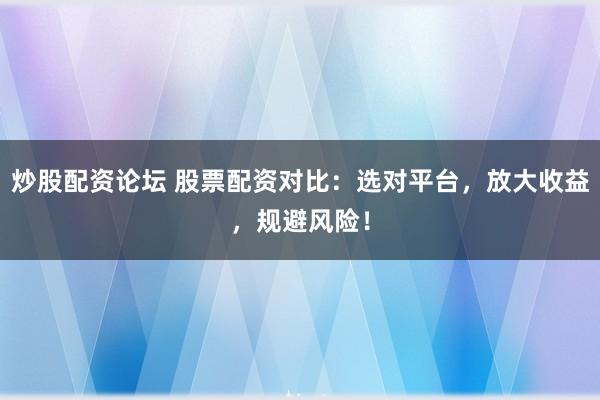 炒股配资论坛 股票配资对比：选对平台，放大收益，规避风险！