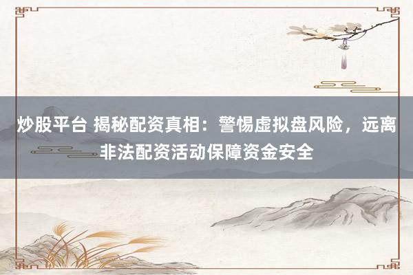 炒股平台 揭秘配资真相：警惕虚拟盘风险，远离非法配资活动保障资金安全