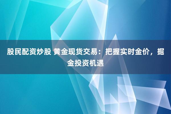 股民配资炒股 黄金现货交易：把握实时金价，掘金投资机遇