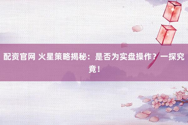 配资官网 火星策略揭秘：是否为实盘操作？一探究竟！