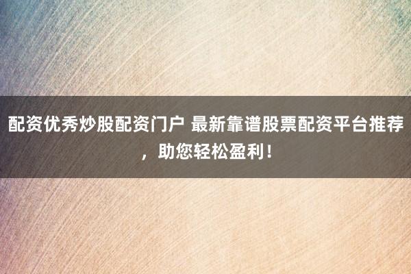 配资优秀炒股配资门户 最新靠谱股票配资平台推荐，助您轻松盈利！