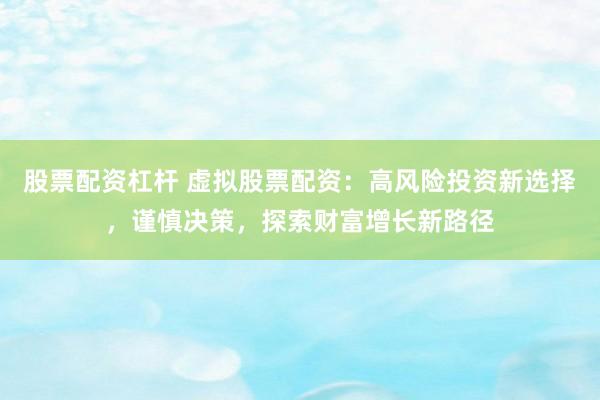 股票配资杠杆 虚拟股票配资：高风险投资新选择，谨慎决策，探索财富增长新路径