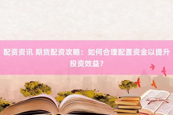 配资资讯 期货配资攻略：如何合理配置资金以提升投资效益？