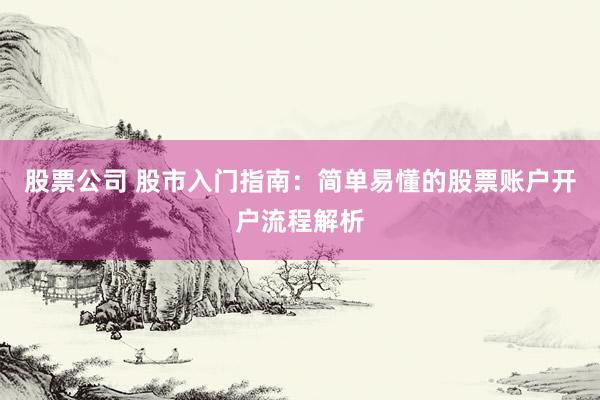 股票公司 股市入门指南：简单易懂的股票账户开户流程解析