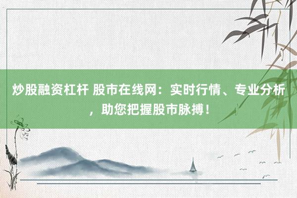 炒股融资杠杆 股市在线网：实时行情、专业分析，助您把握股市脉搏！