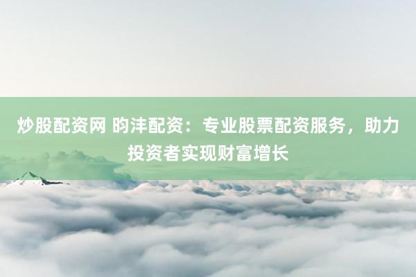 炒股配资网 昀沣配资：专业股票配资服务，助力投资者实现财富增长