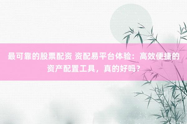 最可靠的股票配资 资配易平台体验：高效便捷的资产配置工具，真的好吗？