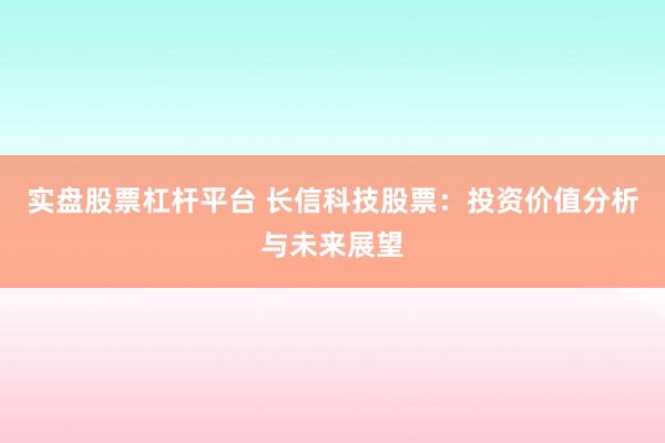 实盘股票杠杆平台 长信科技股票：投资价值分析与未来展望