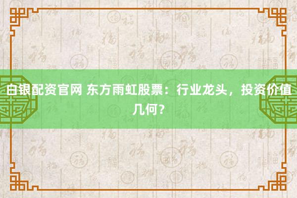 白银配资官网 东方雨虹股票：行业龙头，投资价值几何？