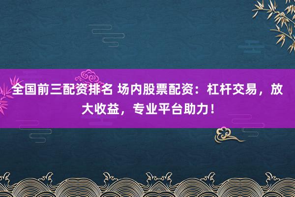 全国前三配资排名 场内股票配资：杠杆交易，放大收益，专业平台助力！