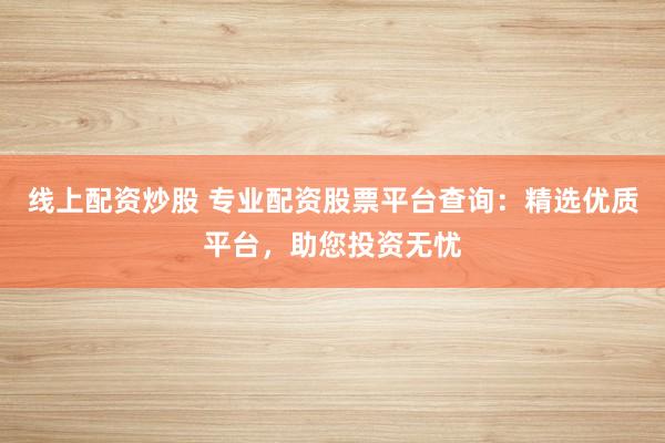 线上配资炒股 专业配资股票平台查询：精选优质平台，助您投资无忧